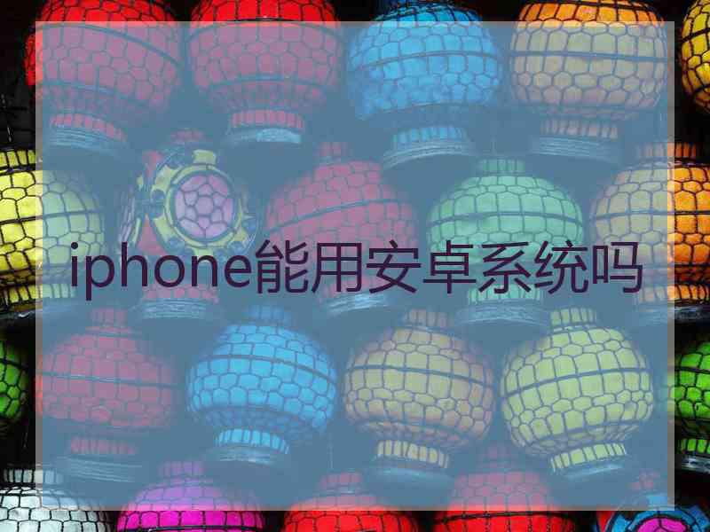 iphone能用安卓系统吗