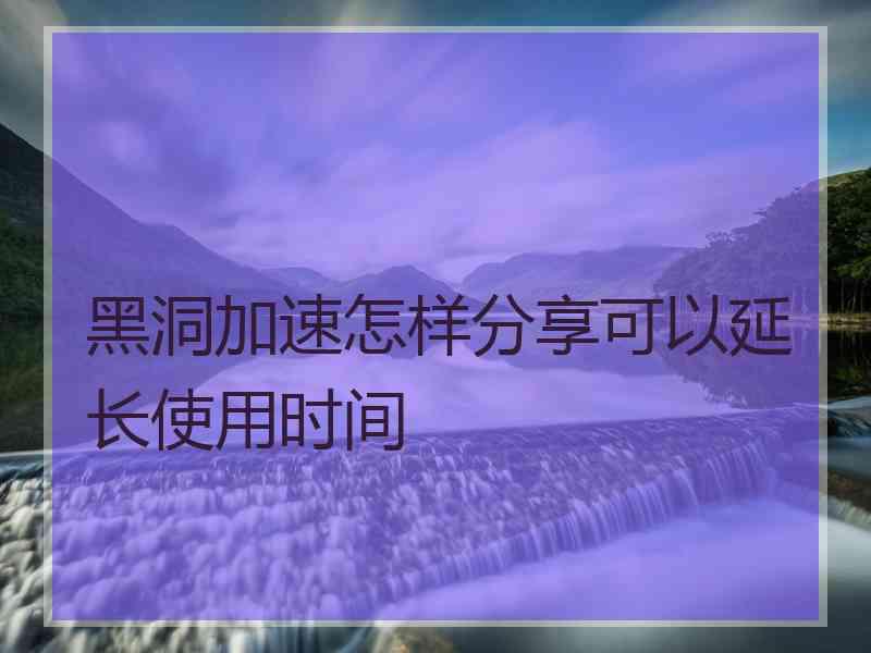 黑洞加速怎样分享可以延长使用时间