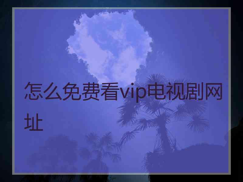 怎么免费看vip电视剧网址