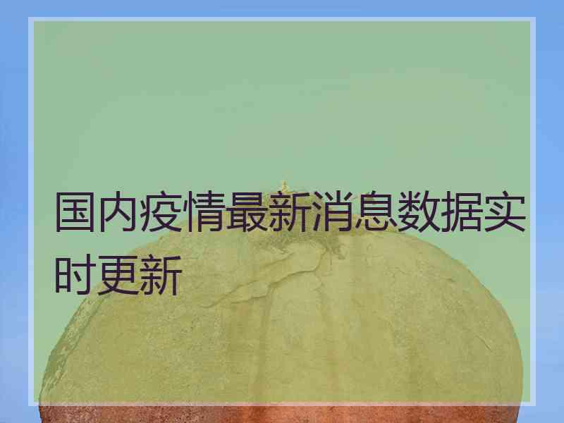 国内疫情最新消息数据实时更新