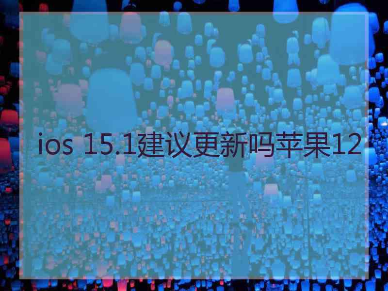 ios 15.1建议更新吗苹果12